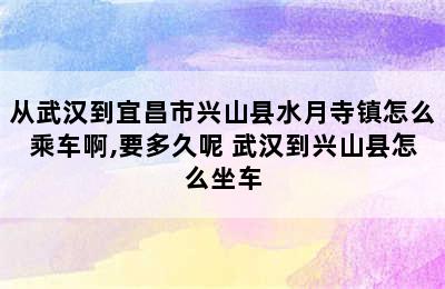 从武汉到宜昌市兴山县水月寺镇怎么乘车啊,要多久呢 武汉到兴山县怎么坐车